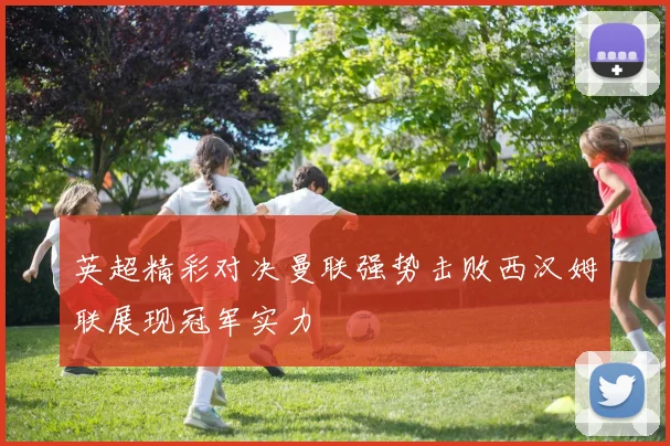 英超精彩对决曼联强势击败西汉姆联展现冠军实力