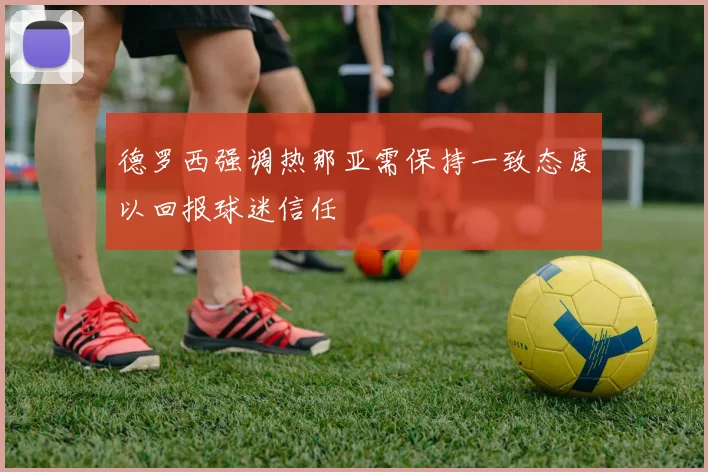 德罗西强调热那亚需保持一致态度以回报球迷信任