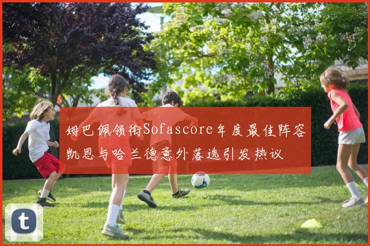 姆巴佩领衔Sofascore年度最佳阵容凯恩与哈兰德意外落选引发热议