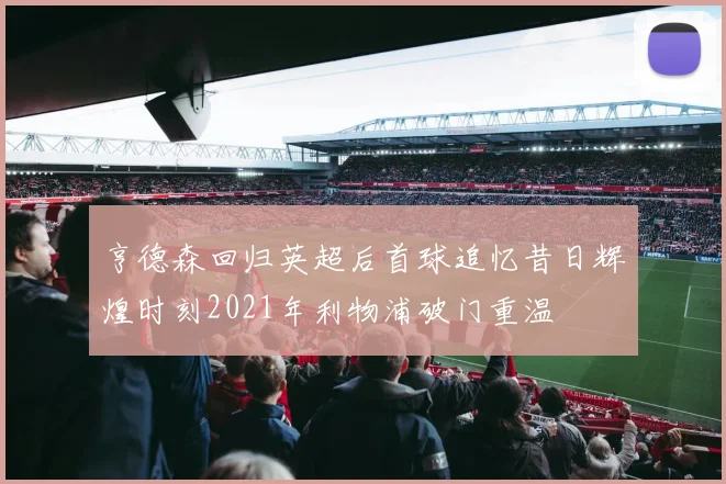 亨德森回归英超后首球追忆昔日辉煌时刻2021年利物浦破门重温