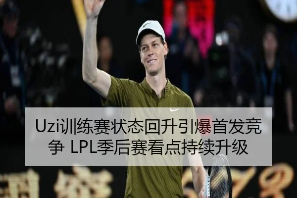 Uzi训练赛状态回升引爆首发竞争 LPL季后赛看点持续升级 | jinnianhui