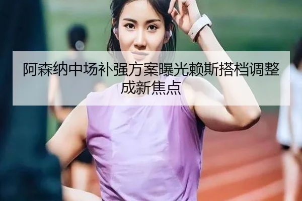 阿森纳中场补强方案曝光赖斯搭档调整成新焦点 | jinnianhui